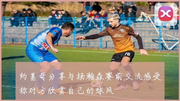 约基奇分享与杨瀚森赛前交流感受称对方欣赏自己的球风