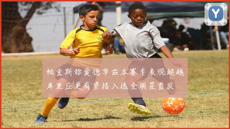 帕金斯称爱德华兹本赛季表现超越库里应更有资格入选全明星首发