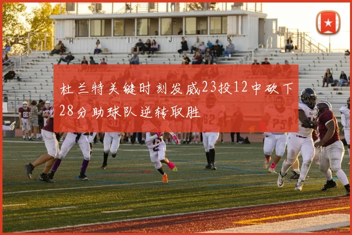 杜兰特关键时刻发威23投12中砍下28分助球队逆转取胜