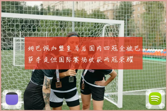 姆巴佩加盟皇马后国内四冠全被巴萨夺走但国际赛场收获两冠荣耀