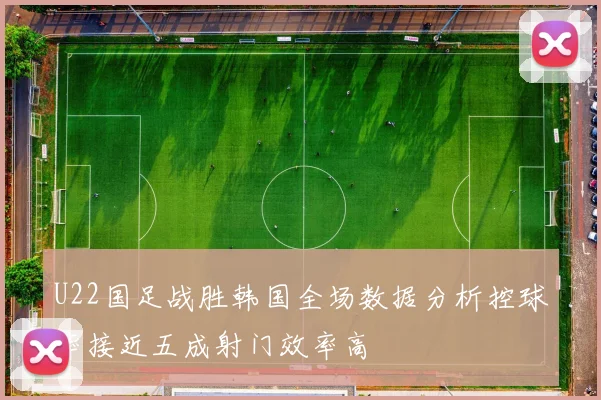 U22国足战胜韩国全场数据分析控球率接近五成射门效率高