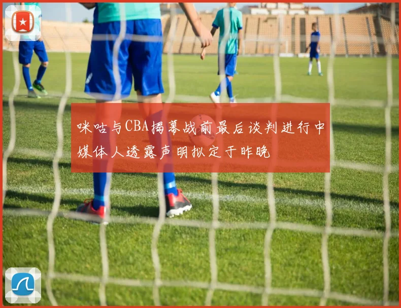咪咕与CBA揭幕战前最后谈判进行中媒体人透露声明拟定于昨晚