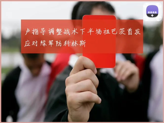 卢指导调整战术下半场祖巴茨首发应对绿军防科林斯
