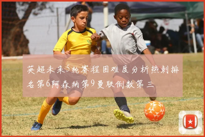 英超未来5轮赛程困难度分析热刺排名第6阿森纳第9曼联倒数第三