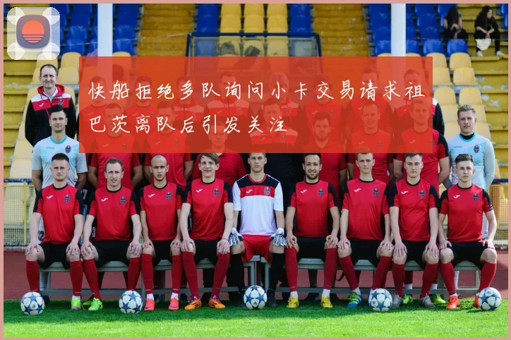 快船拒绝多队询问小卡交易请求祖巴茨离队后引发关注