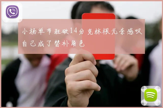 小杨单节狂砍14分克林根无奈感叹自己成了替补角色