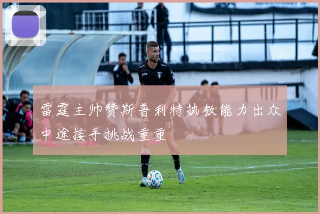 雷霆主帅赞斯普利特执教能力出众中途接手挑战重重
