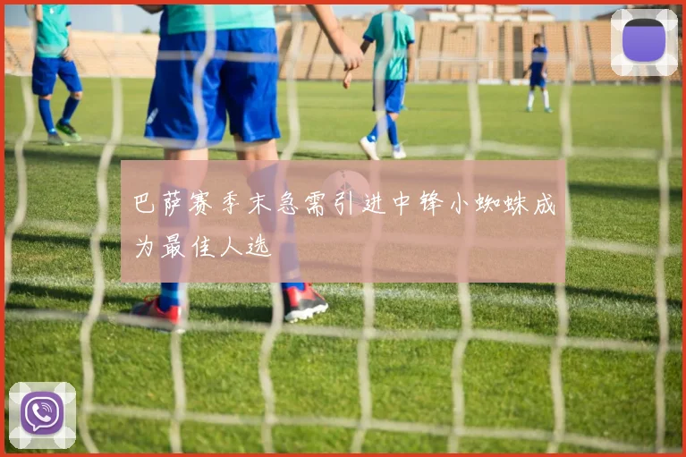 巴萨赛季末急需引进中锋小蜘蛛成为最佳人选