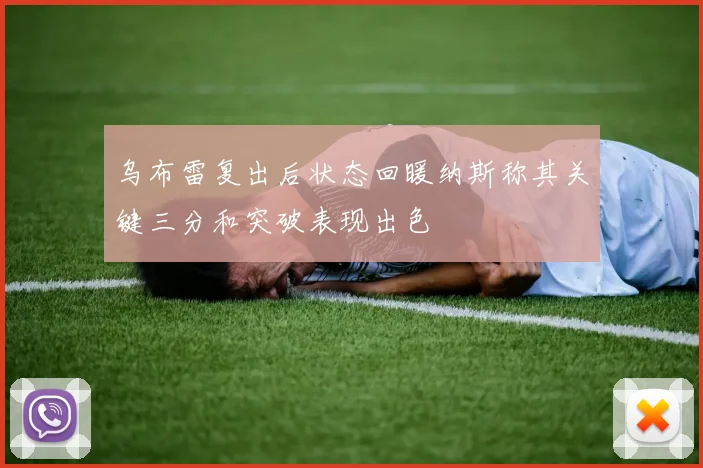 乌布雷复出后状态回暖纳斯称其关键三分和突破表现出色