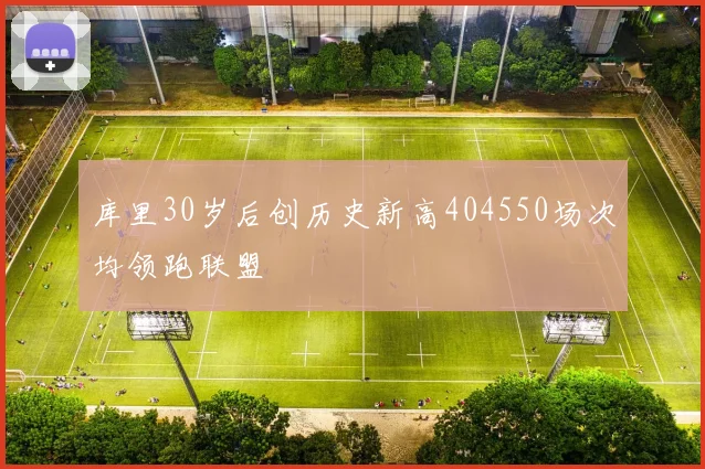 库里30岁后创历史新高404550场次均领跑联盟