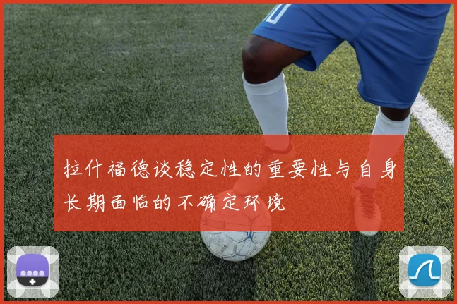 拉什福德谈稳定性的重要性与自身长期面临的不确定环境