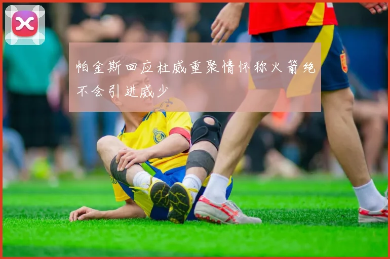 帕金斯回应杜威重聚情怀称火箭绝不会引进威少