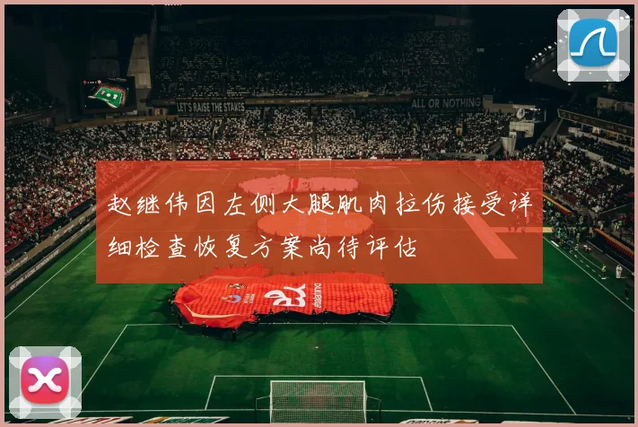 赵继伟因左侧大腿肌肉拉伤接受详细检查恢复方案尚待评估
