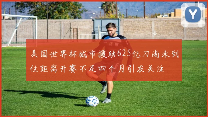 美国世界杯城市援助625亿刀尚未到位距离开赛不足四个月引发关注