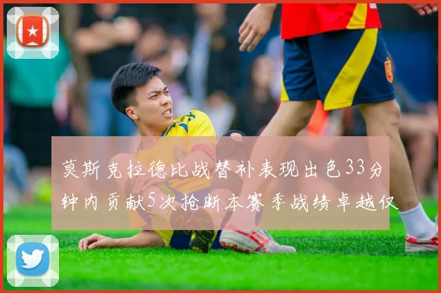 莫斯克拉德比战替补表现出色33分钟内贡献5次抢断本赛季战绩卓越仅1负