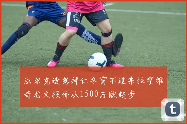 法尔克透露拜仁冬窗不追弗拉霍维奇尤文报价从1500万欧起步