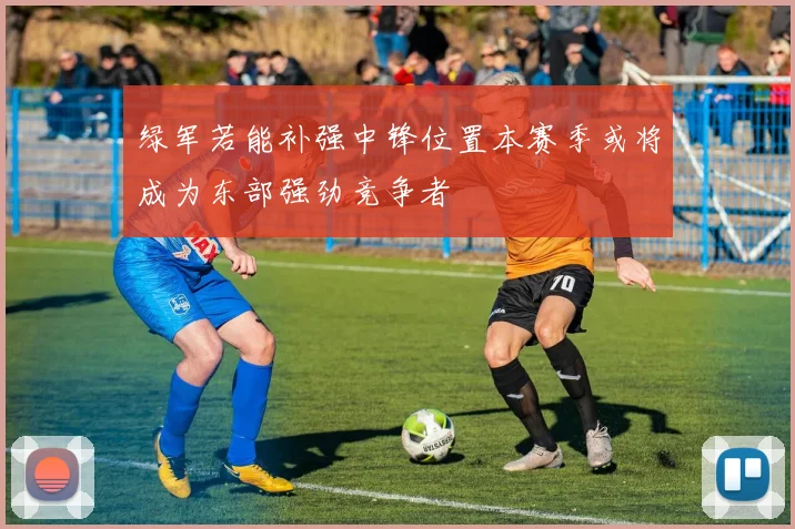 绿军若能补强中锋位置本赛季或将成为东部强劲竞争者