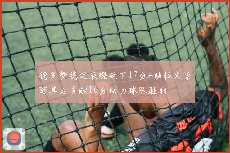 德罗赞稳定表现砍下17分4助拉文紧随其后贡献16分助力球队胜利
