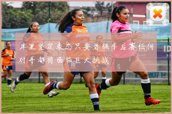 库里坚定表态只要晋级季后赛任何对手都将面临巨大挑战
