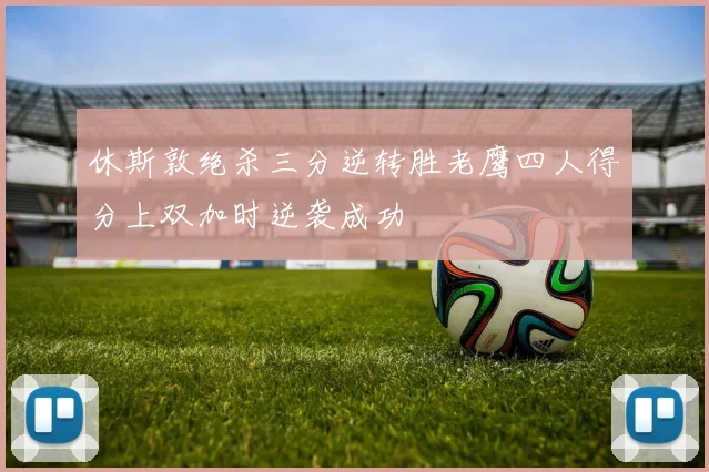 休斯敦绝杀三分逆转胜老鹰四人得分上双加时逆袭成功
