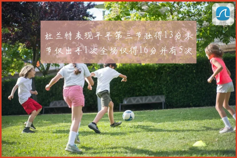 杜兰特表现平平第三节独得13分末节仅出手1次全场仅得16分并有5次失误