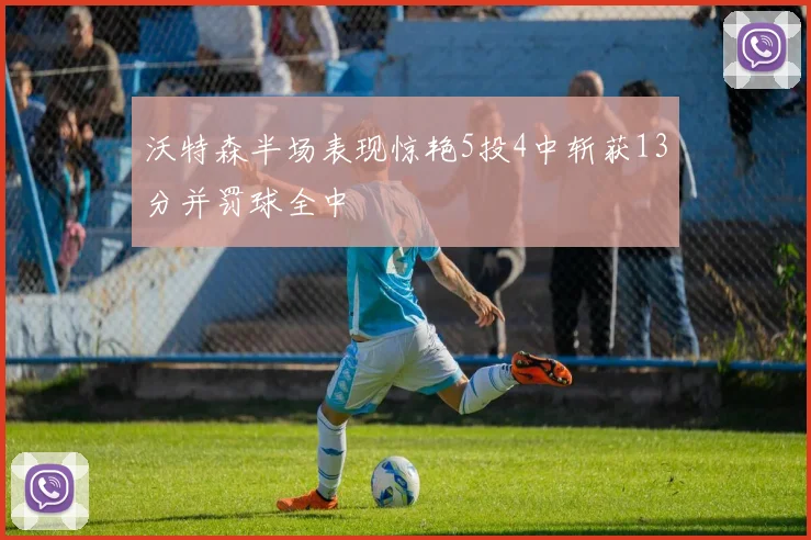 沃特森半场表现惊艳5投4中斩获13分并罚球全中