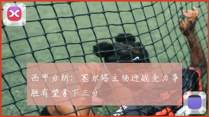 西甲分析：塞尔塔主场迎战全力争胜有望拿下三分