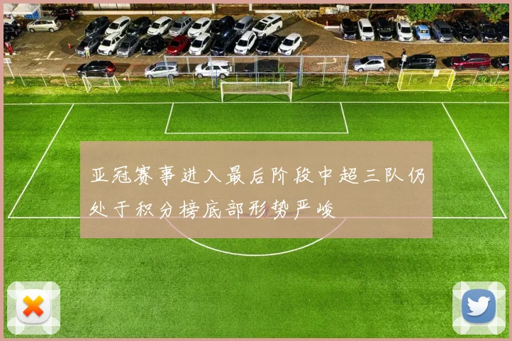 亚冠赛事进入最后阶段中超三队仍处于积分榜底部形势严峻