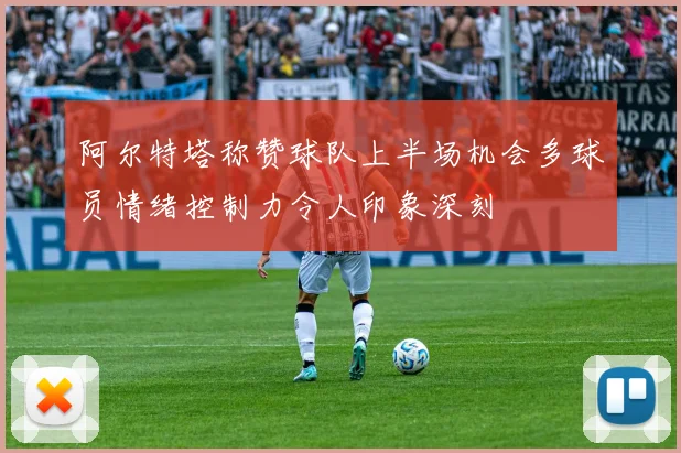 阿尔特塔称赞球队上半场机会多球员情绪控制力令人印象深刻