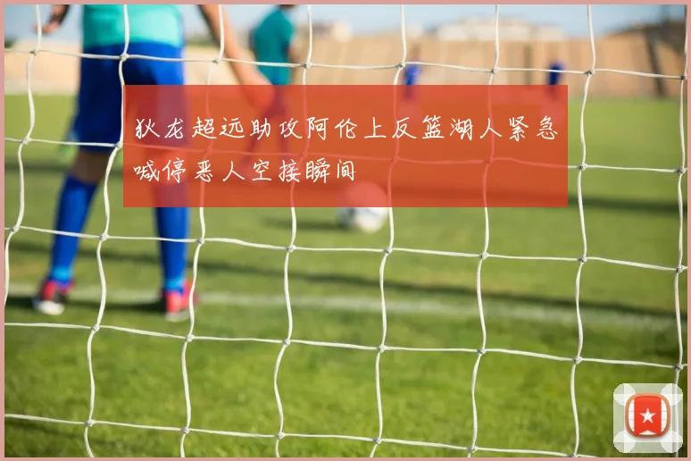 狄龙超远助攻阿伦上反篮湖人紧急喊停恶人空接瞬间