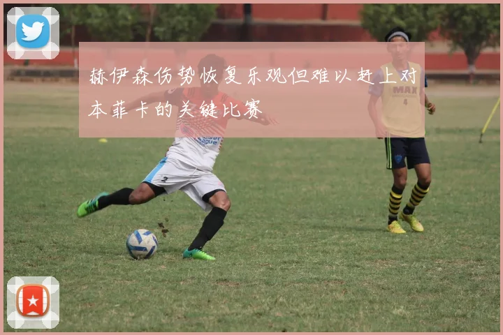 赫伊森伤势恢复乐观但难以赶上对本菲卡的关键比赛