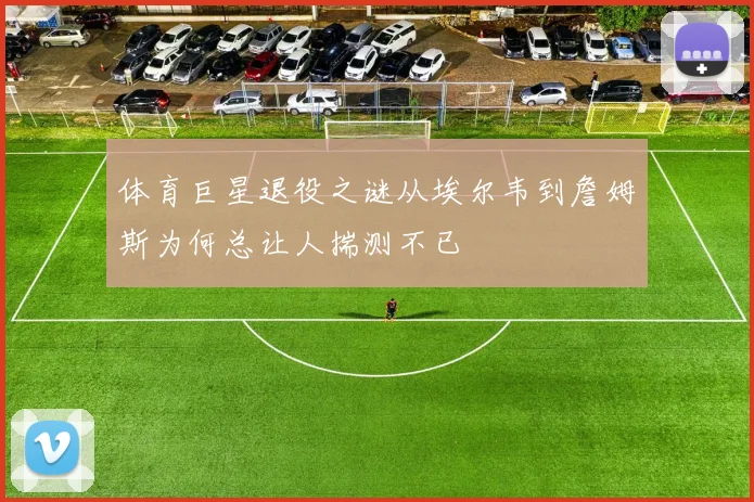 体育巨星退役之谜从埃尔韦到詹姆斯为何总让人揣测不已