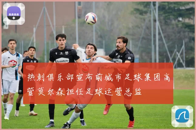 热刺俱乐部宣布前城市足球集团高管莫尔森担任足球运营总监