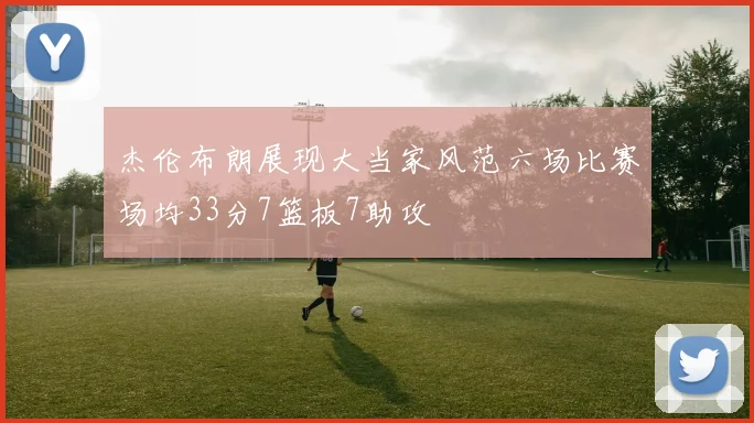 杰伦布朗展现大当家风范六场比赛场均33分7篮板7助攻