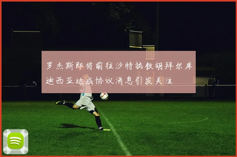罗杰斯即将前往沙特执教胡拜尔库迪西亚达成协议消息引发关注