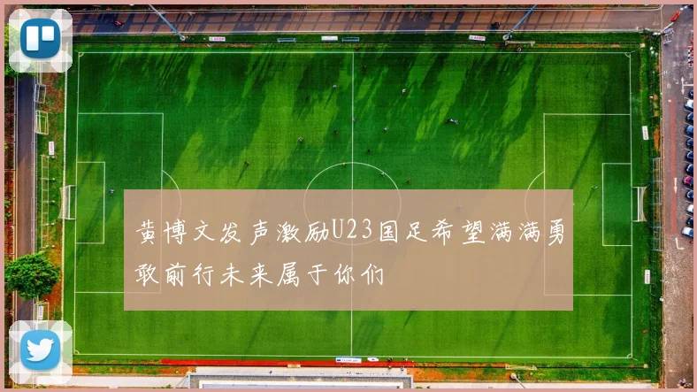 黄博文发声激励U23国足希望满满勇敢前行未来属于你们