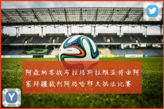 阿森纳客战布拉格斯拉维亚将由阿塞拜疆裁判阿格哈耶夫执法比赛