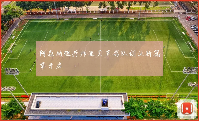 阿森纳理疗师里贝罗离队创业新篇章开启