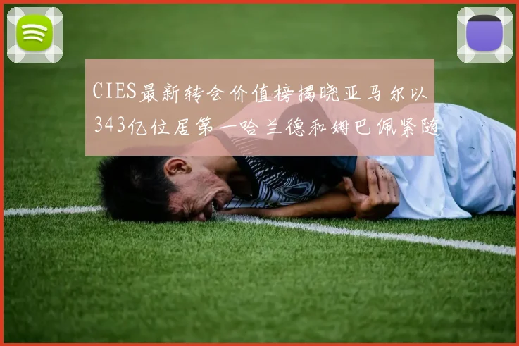 CIES最新转会价值榜揭晓亚马尔以343亿位居第一哈兰德和姆巴佩紧随其后