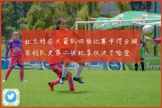 杜兰特在火箭队四场比赛中得分超百创队史第二快纪录仅次于哈登