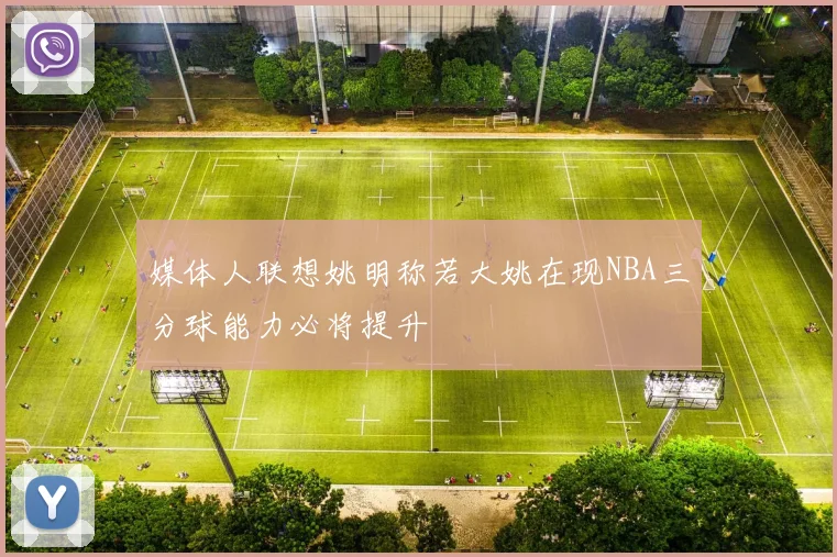 媒体人联想姚明称若大姚在现NBA三分球能力必将提升