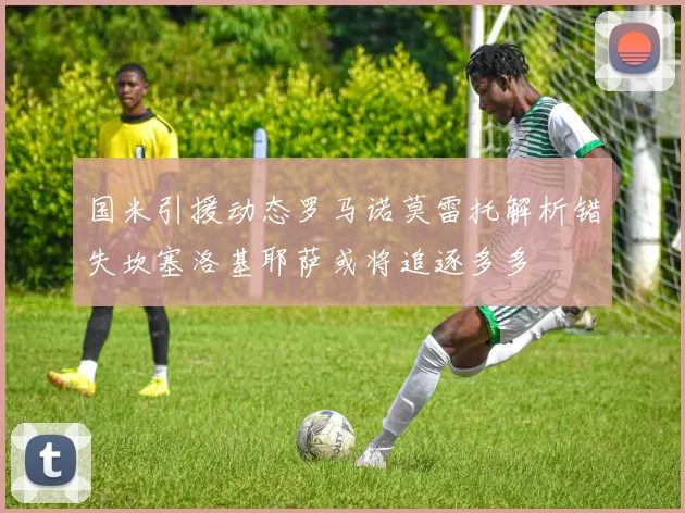 国米引援动态罗马诺莫雷托解析错失坎塞洛基耶萨或将追逐多多