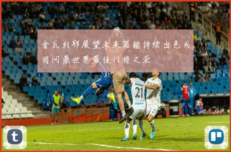 舍瓦利耶展望未来若能持续出色或将问鼎世界最佳门将之荣