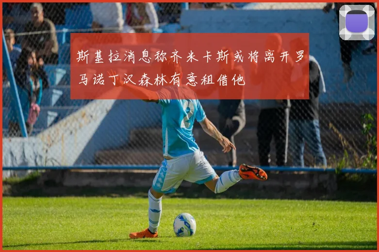 斯基拉消息称齐米卡斯或将离开罗马诺丁汉森林有意租借他