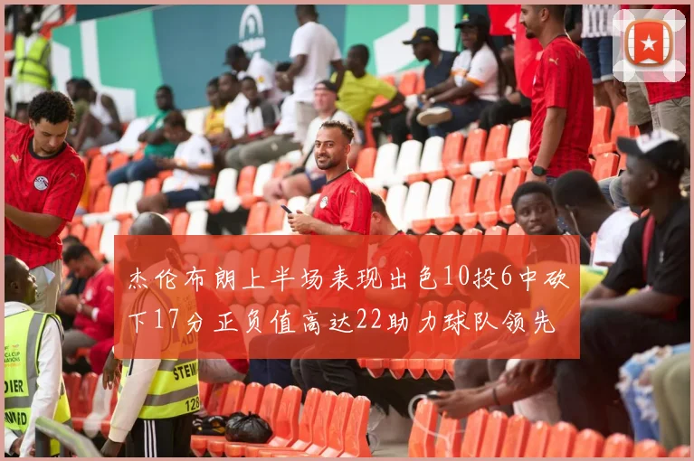 杰伦布朗上半场表现出色10投6中砍下17分正负值高达22助力球队领先