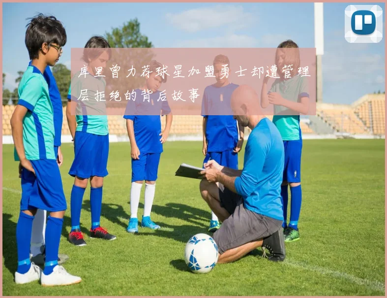 库里曾力荐球星加盟勇士却遭管理层拒绝的背后故事