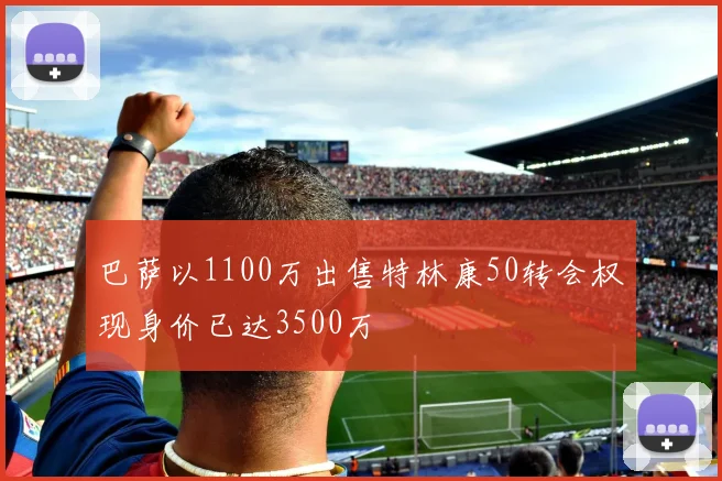 巴萨以1100万出售特林康50转会权现身价已达3500万