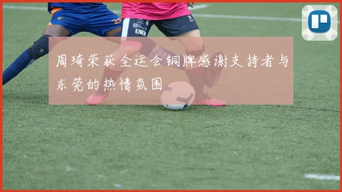 周琦荣获全运会铜牌感谢支持者与东莞的热情氛围