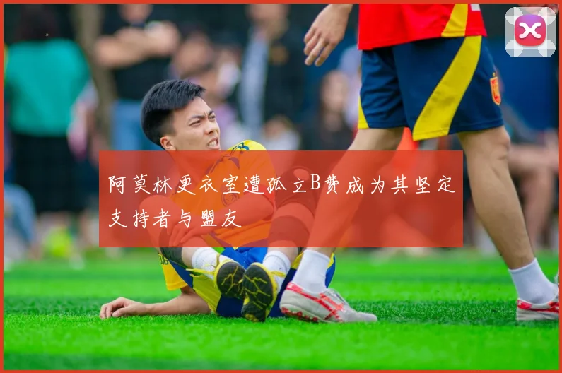 阿莫林更衣室遭孤立B费成为其坚定支持者与盟友